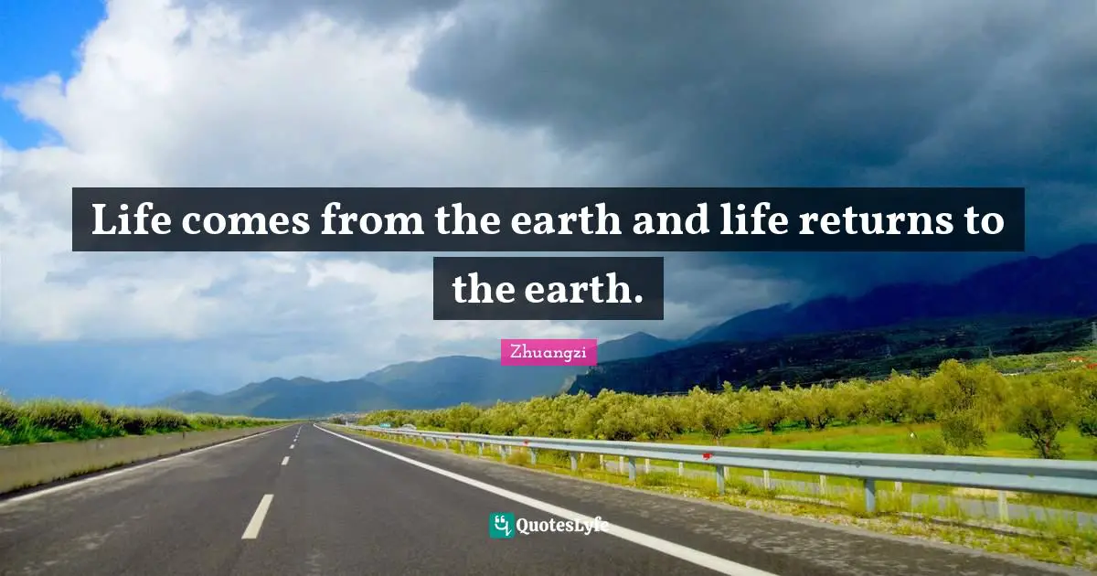 Life comes from the earth and life returns to the earth.
