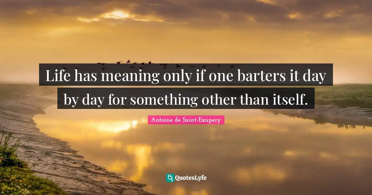 Antoine de Saint-Exupery Quotes: Life has meaning only if one barters it day by day for something other than itself.