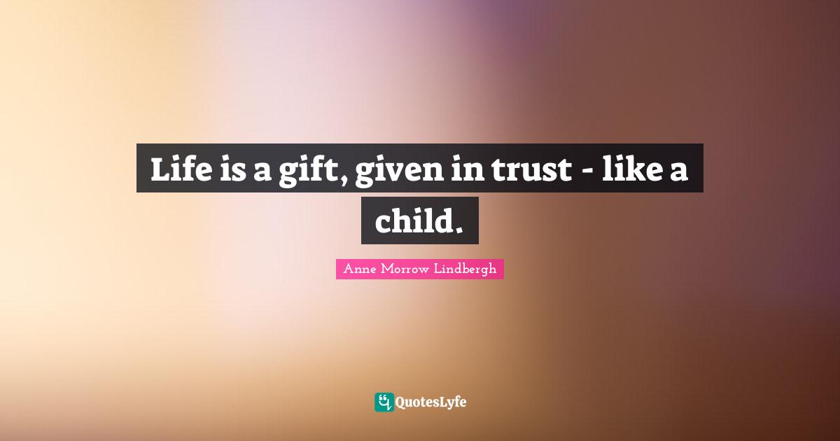 Life is a gift, given in trust - like a child.
