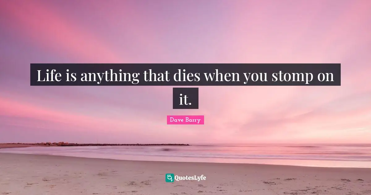 Life is anything that dies when you stomp on it.