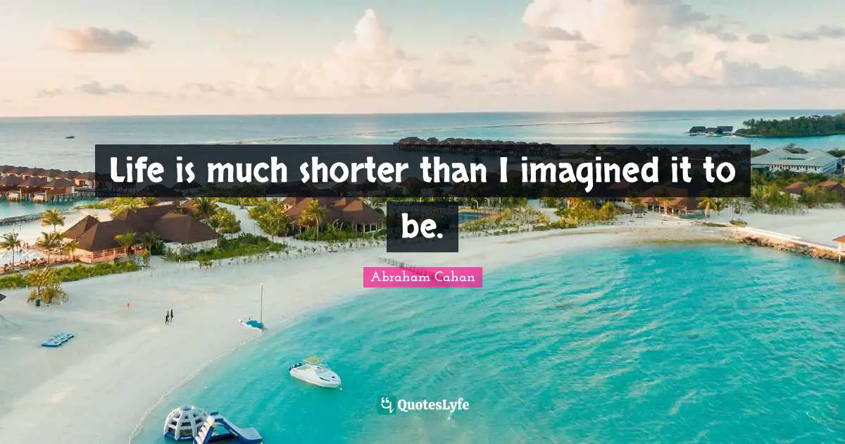 Life is much shorter than I imagined it to be.