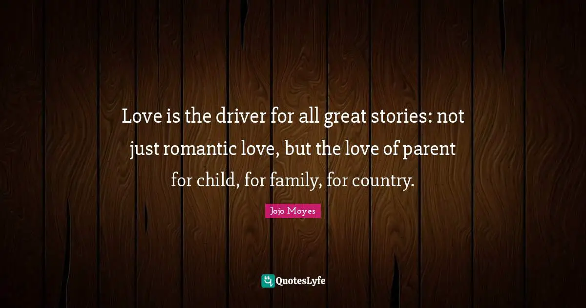 Love is the driver for all great stories: not just romantic love, but the love of parent for child, for family, for country.
