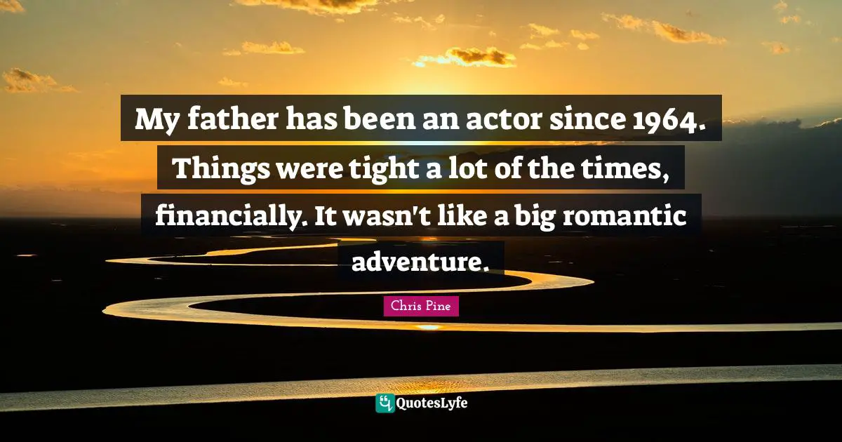 My father has been an actor since 1964. Things were tight a lot of the times, financially. It wasn't like a big romantic adventure.