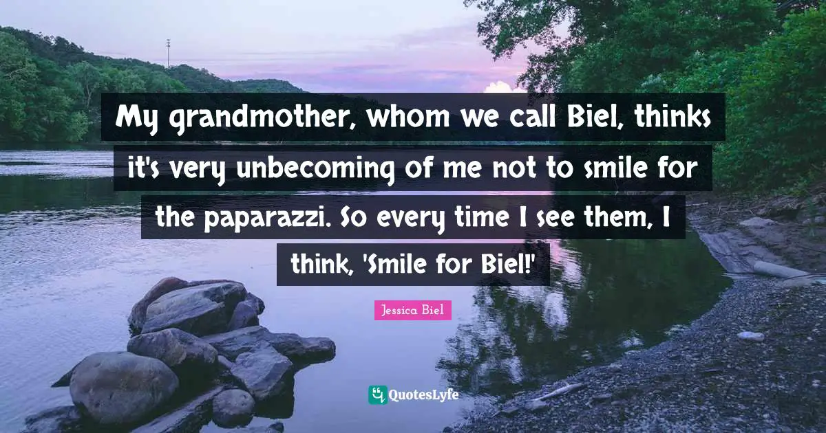 My grandmother, whom we call Biel, thinks it's very unbecoming of me not to smile for the paparazzi. So every time I see them, I think, 'Smile for Biel!'