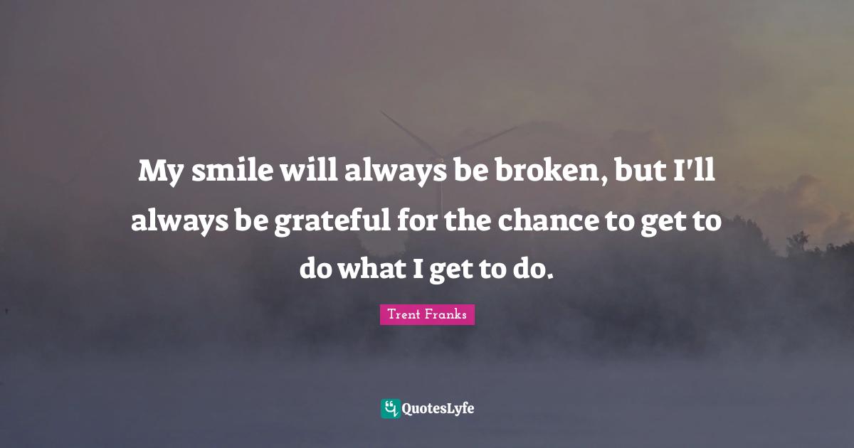 My smile will always be broken, but I'll always be grateful for the chance to get to do what I get to do.