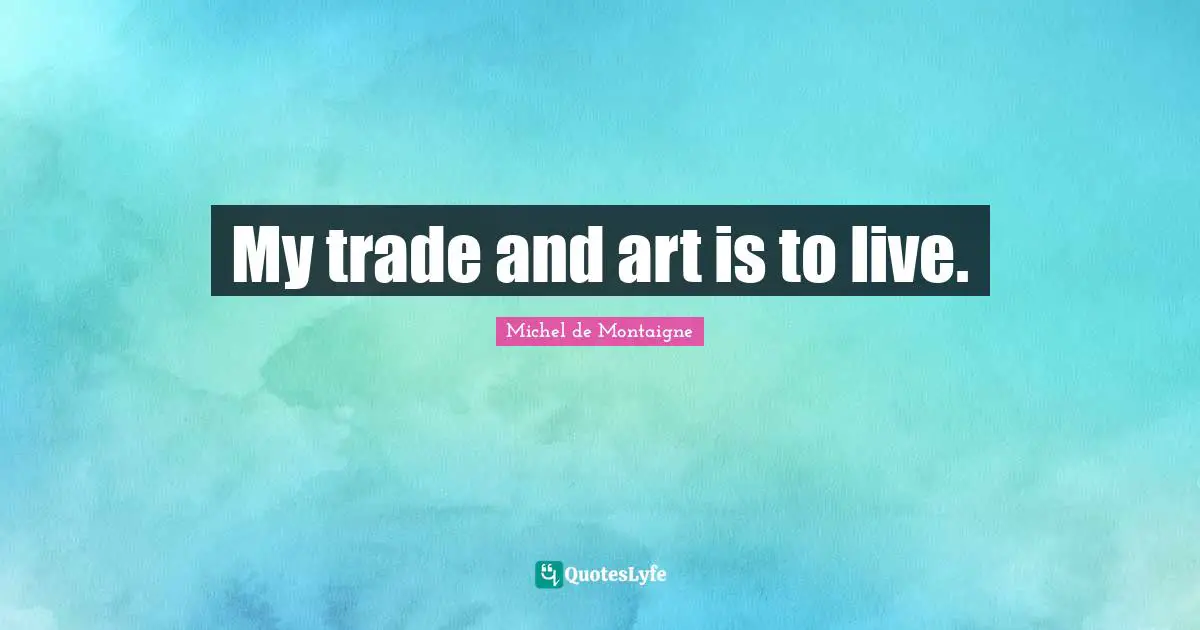 My trade and art is to live.