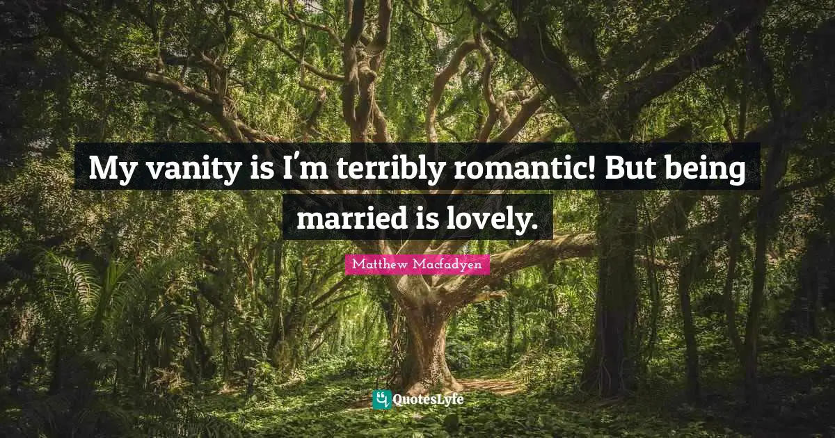 My vanity is I'm terribly romantic! But being married is lovely.
