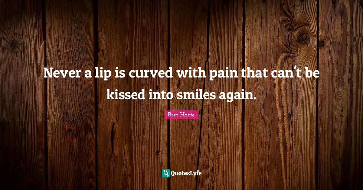 Bret Harte Quotes: "Never a lip is curved with pain that can't be kissed into smiles again."