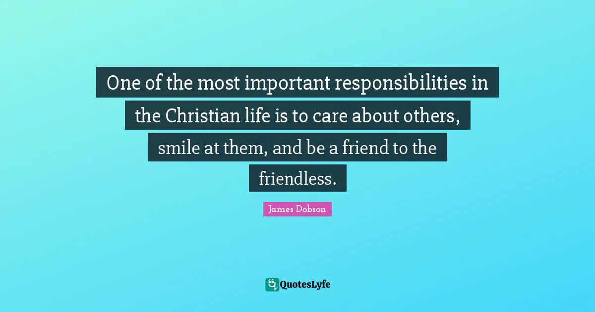 One of the most important responsibilities in the Christian life is to care about others, smile at them, and be a friend to the friendless.