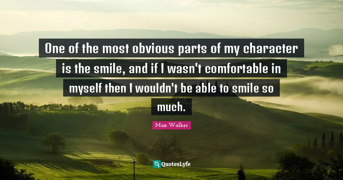 One of the most obvious parts of my character is the smile, and if I wasn't comfortable in myself then I wouldn't be able to smile so much.