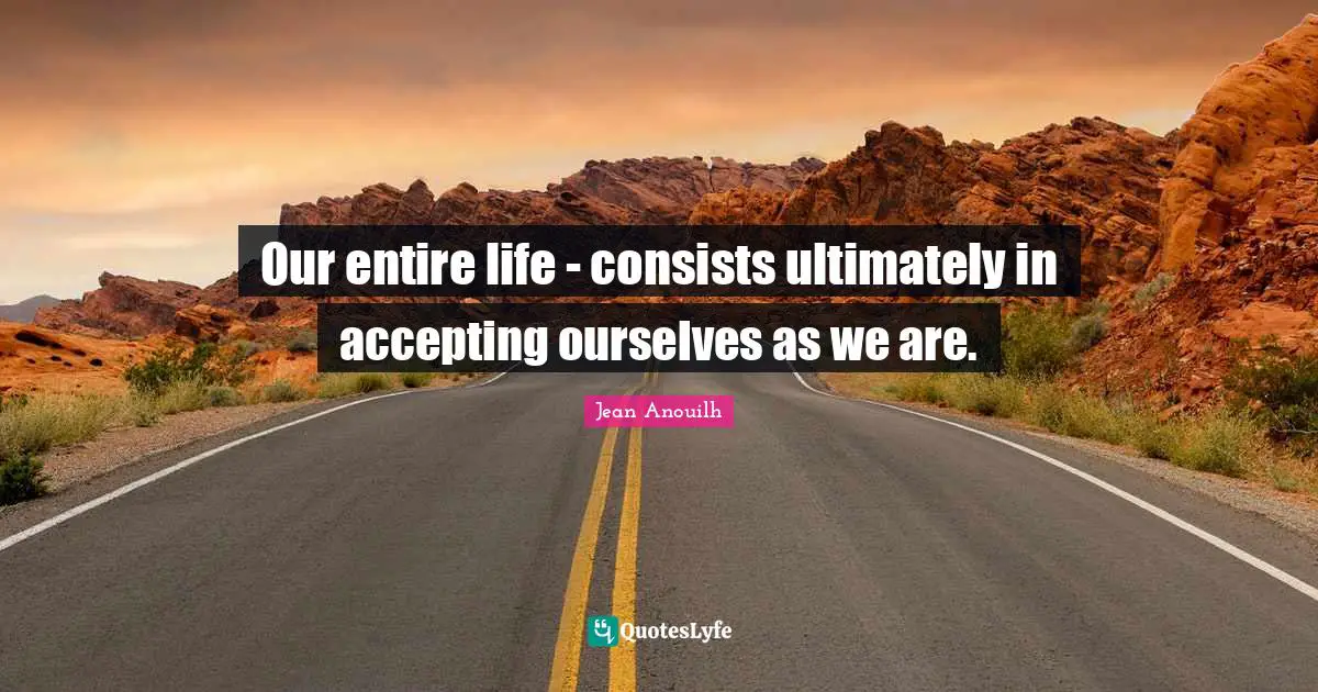 Entire Quotes: "Our entire life - consists ultimately in accepting ourselves as we are."