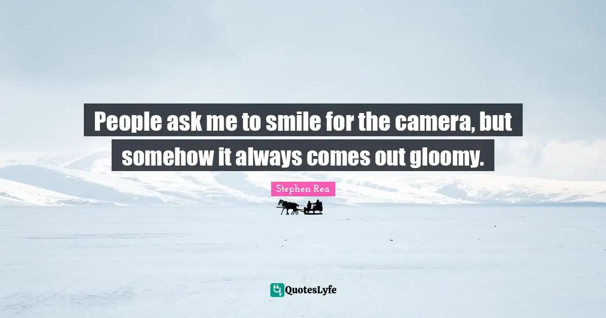 People ask me to smile for the camera, but somehow it always comes out gloomy.