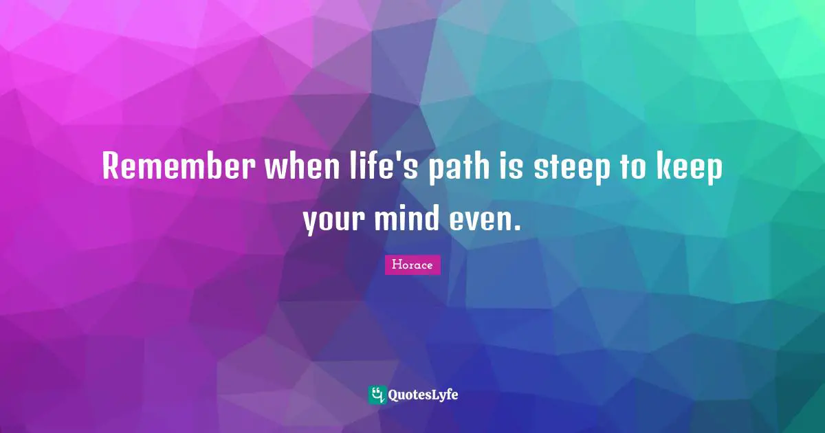 Horace Quotes: "Remember when life's path is steep to keep your mind even."