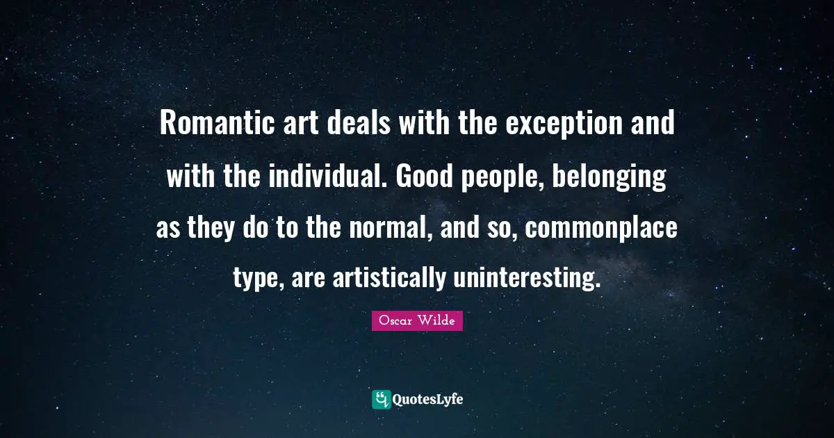 Romantic art deals with the exception and with the individual. Good people, belonging as they do to the normal, and so, commonplace type, are artistically uninteresting.