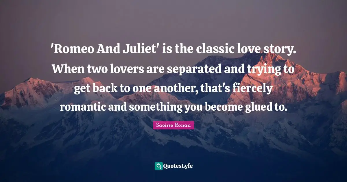 'Romeo And Juliet' is the classic love story. When two lovers are separated and trying to get back to one another, that's fiercely romantic and something you become glued to.
