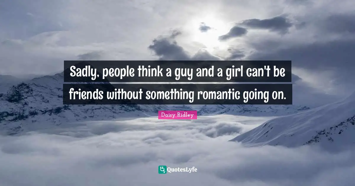 Sadly, people think a guy and a girl can't be friends without something romantic going on.