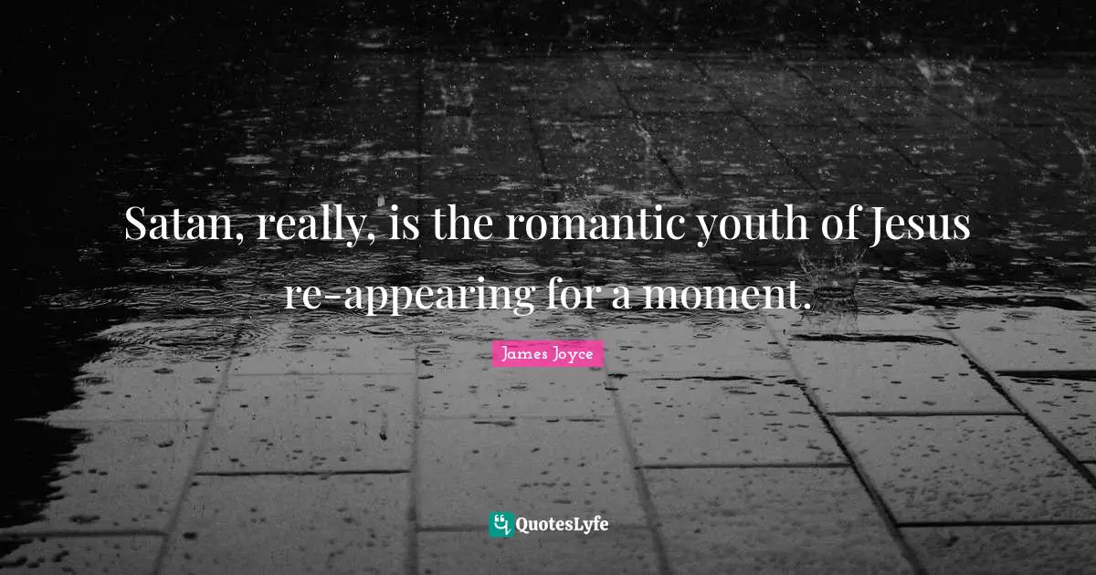 Satan, really, is the romantic youth of Jesus re-appearing for a moment.