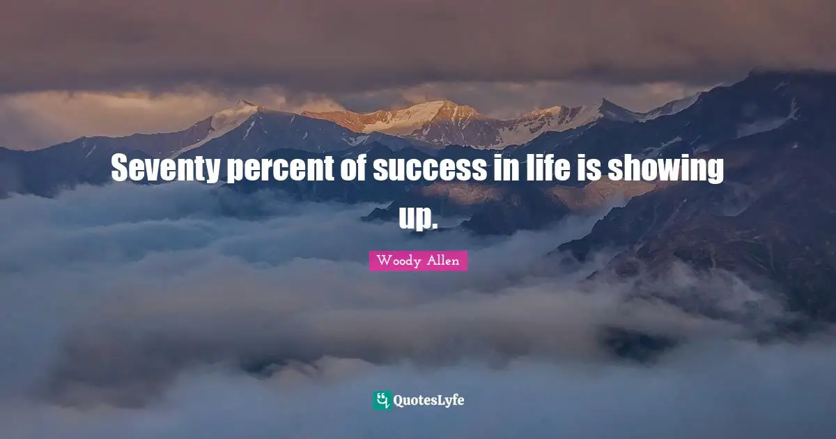 Seventy percent of success in life is showing up.