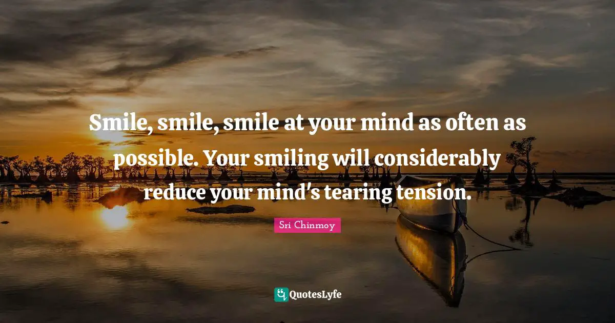 Smile, smile, smile at your mind as often as possible. Your smiling will considerably reduce your mind's tearing tension.