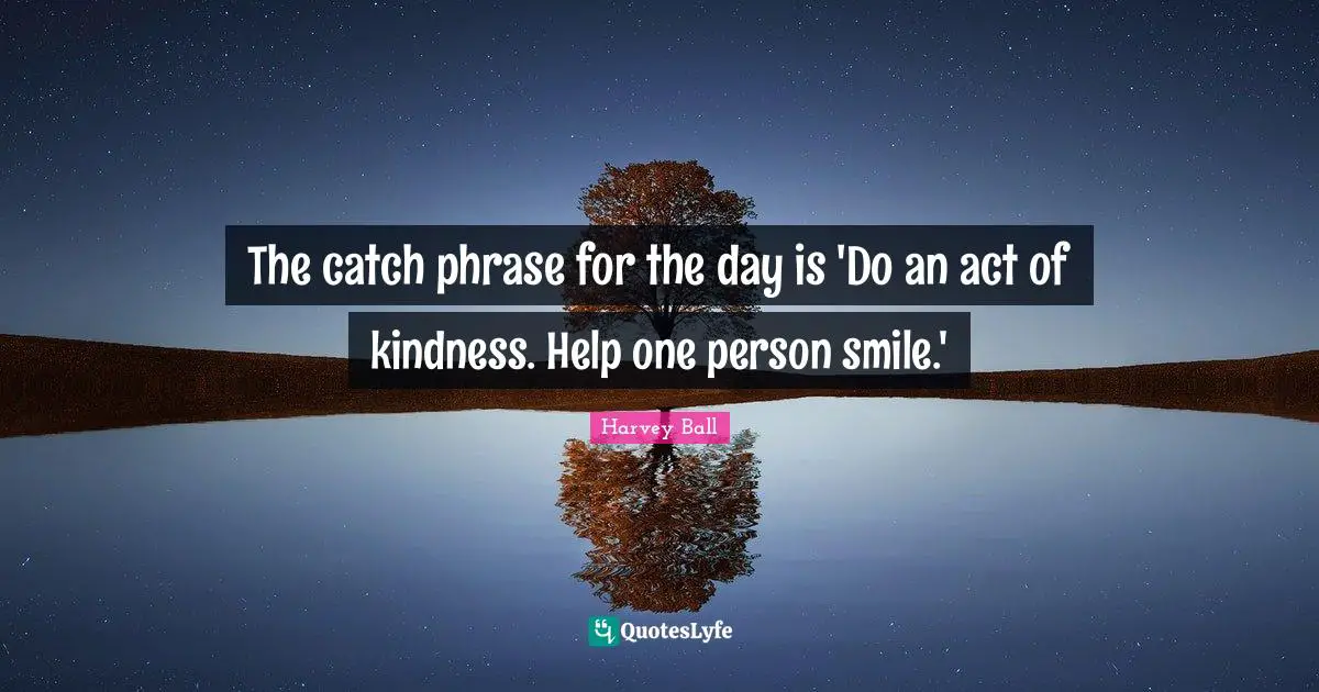 The catch phrase for the day is 'Do an act of kindness. Help one person smile.'