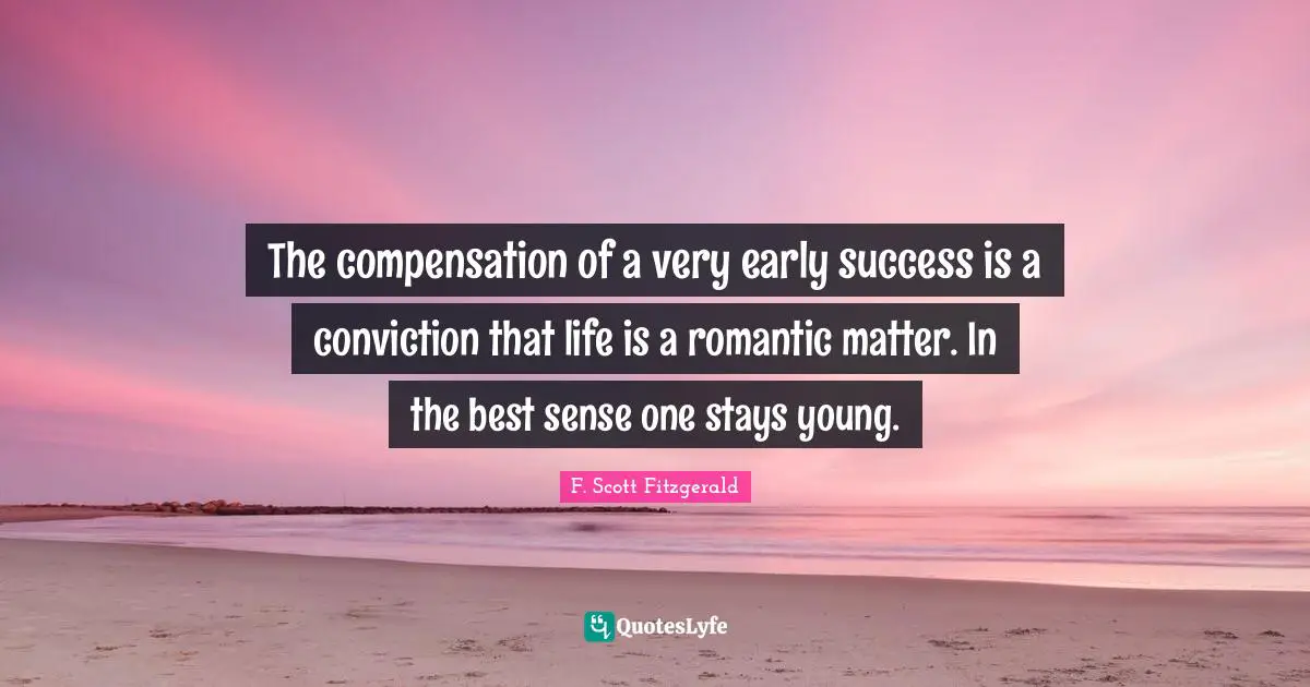 The compensation of a very early success is a conviction that life is a romantic matter. In the best sense one stays young.
