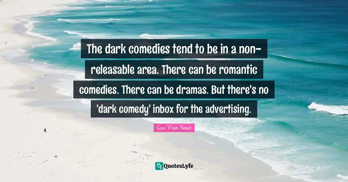 The dark comedies tend to be in a non-releasable area. There can be romantic comedies. There can be dramas. But there's no 'dark comedy' inbox for the advertising.