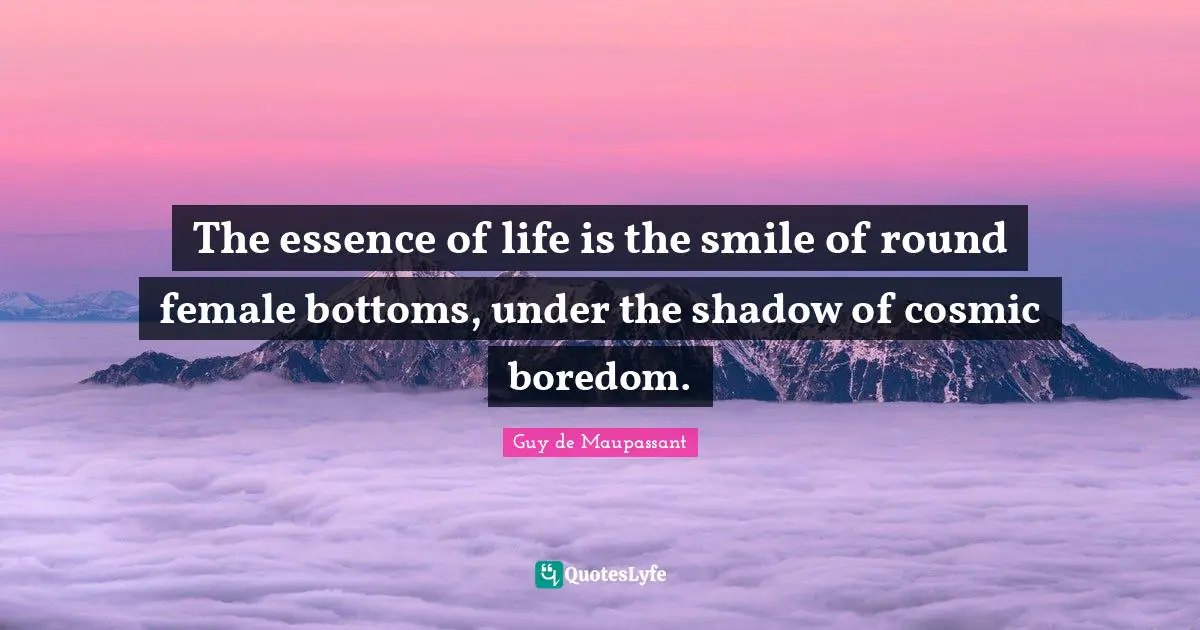 Guy De Maupassant Quotes: "The essence of life is the smile of round female bottoms, under the shadow of cosmic boredom."