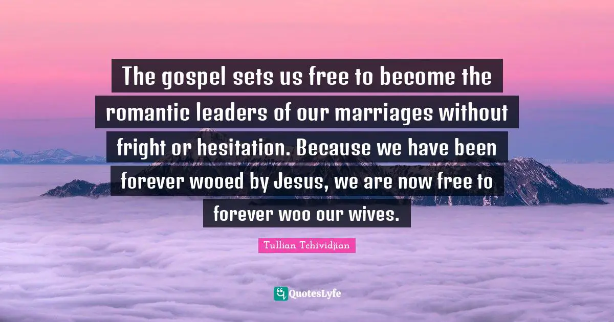 The gospel sets us free to become the romantic leaders of our marriages without fright or hesitation. Because we have been forever wooed by Jesus, we are now free to forever woo our wives.