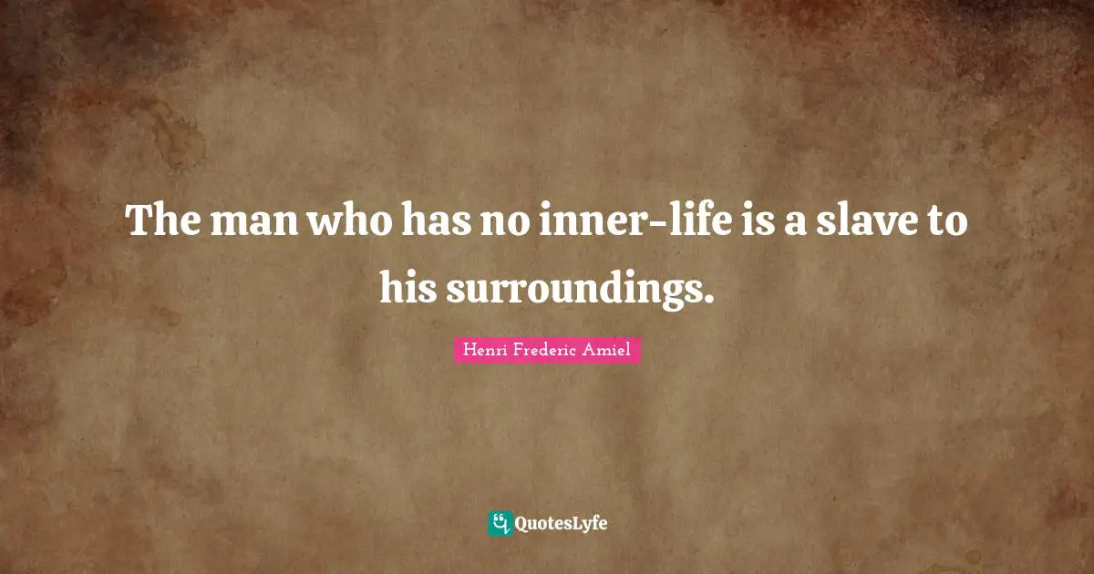 The man who has no inner-life is a slave to his surroundings.