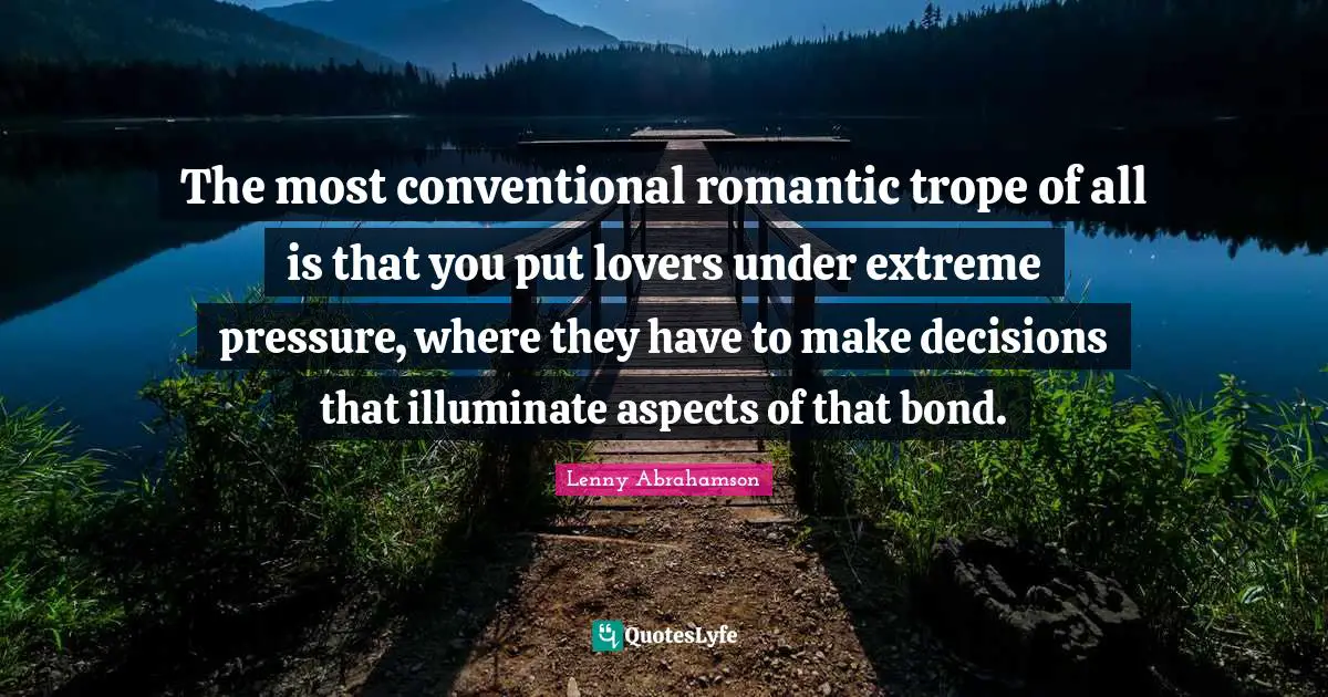 The most conventional romantic trope of all is that you put lovers under extreme pressure, where they have to make decisions that illuminate aspects of that bond.