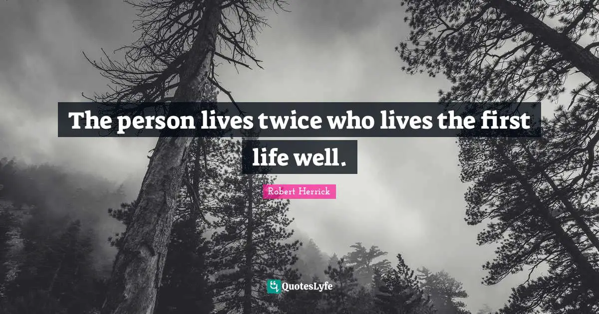 The person lives twice who lives the first life well.