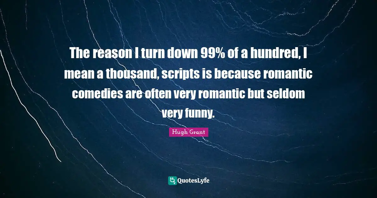 The reason I turn down 99% of a hundred, I mean a thousand, scripts is because romantic comedies are often very romantic but seldom very funny.