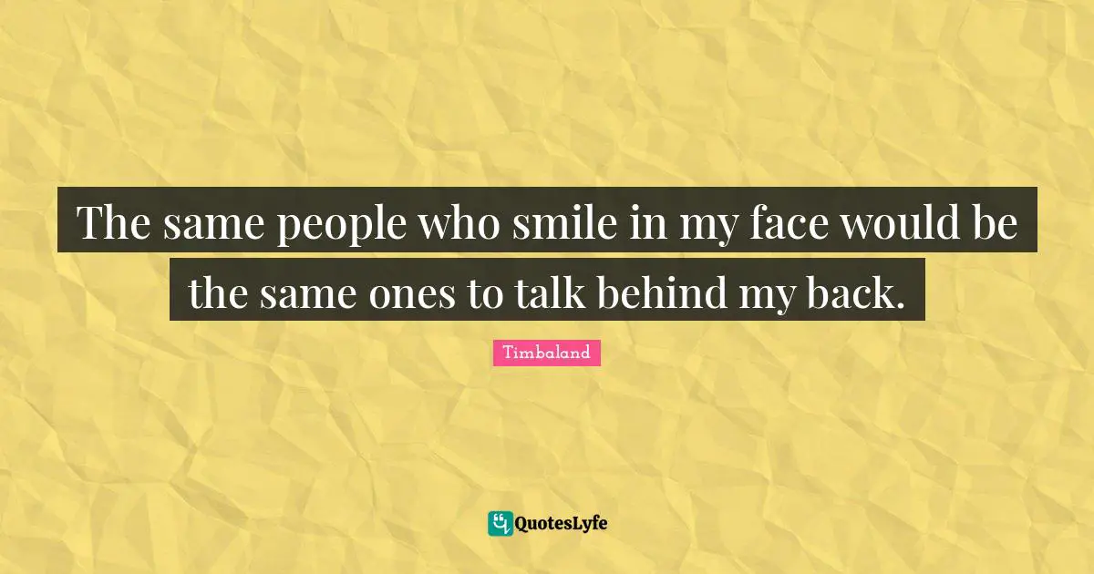 The same people who smile in my face would be the same ones to talk behind my back.