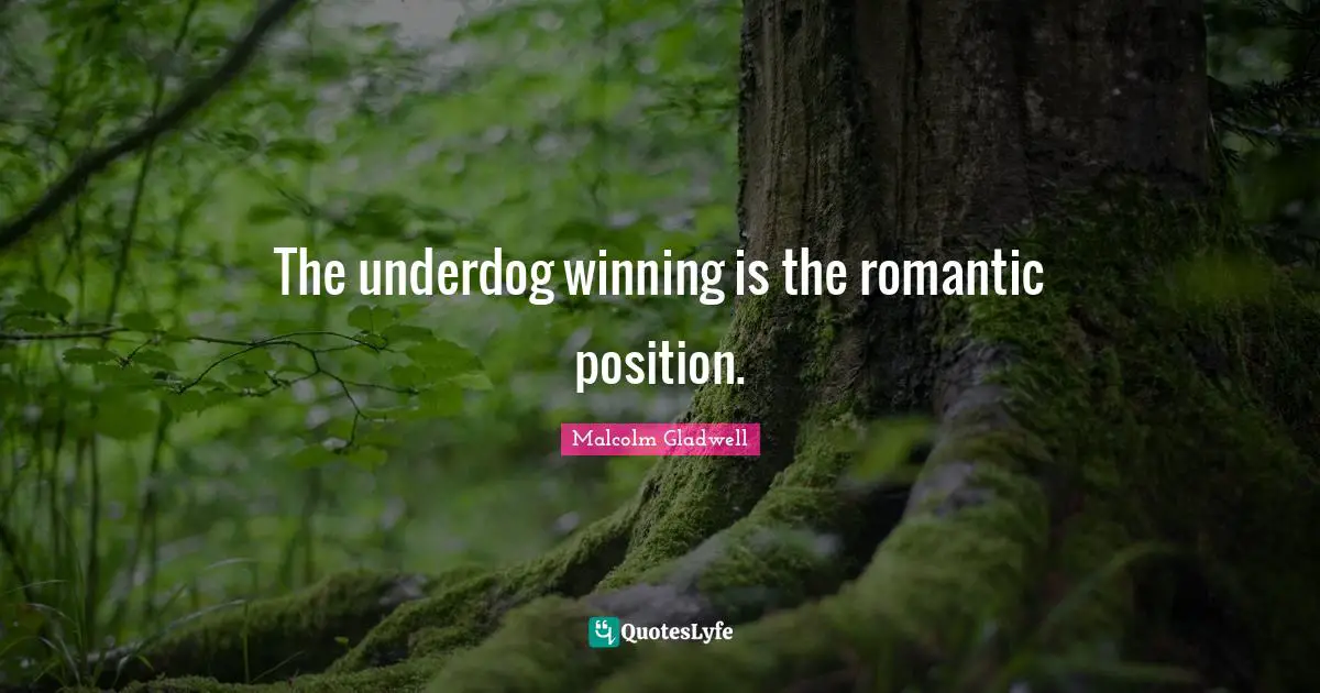 The underdog winning is the romantic position.