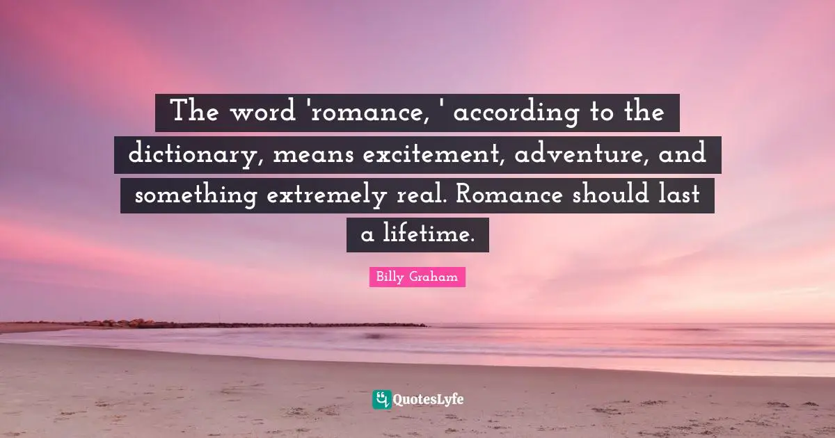 The word 'romance, ' according to the dictionary, means excitement, adventure, and something extremely real. Romance should last a lifetime.