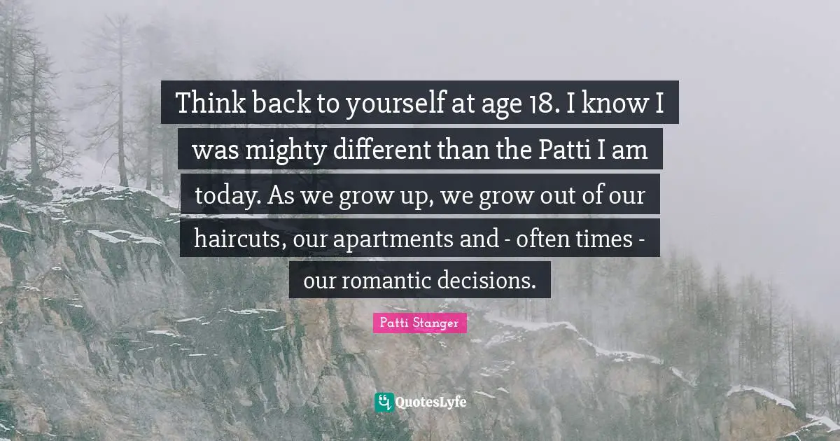 Think back to yourself at age 18. I know I was mighty different than the Patti I am today. As we grow up, we grow out of our haircuts, our apartments and - often times - our romantic decisions.