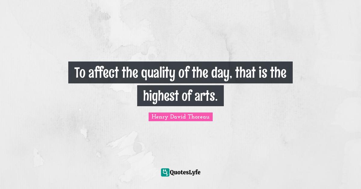 To affect the quality of the day, that is the highest of arts.