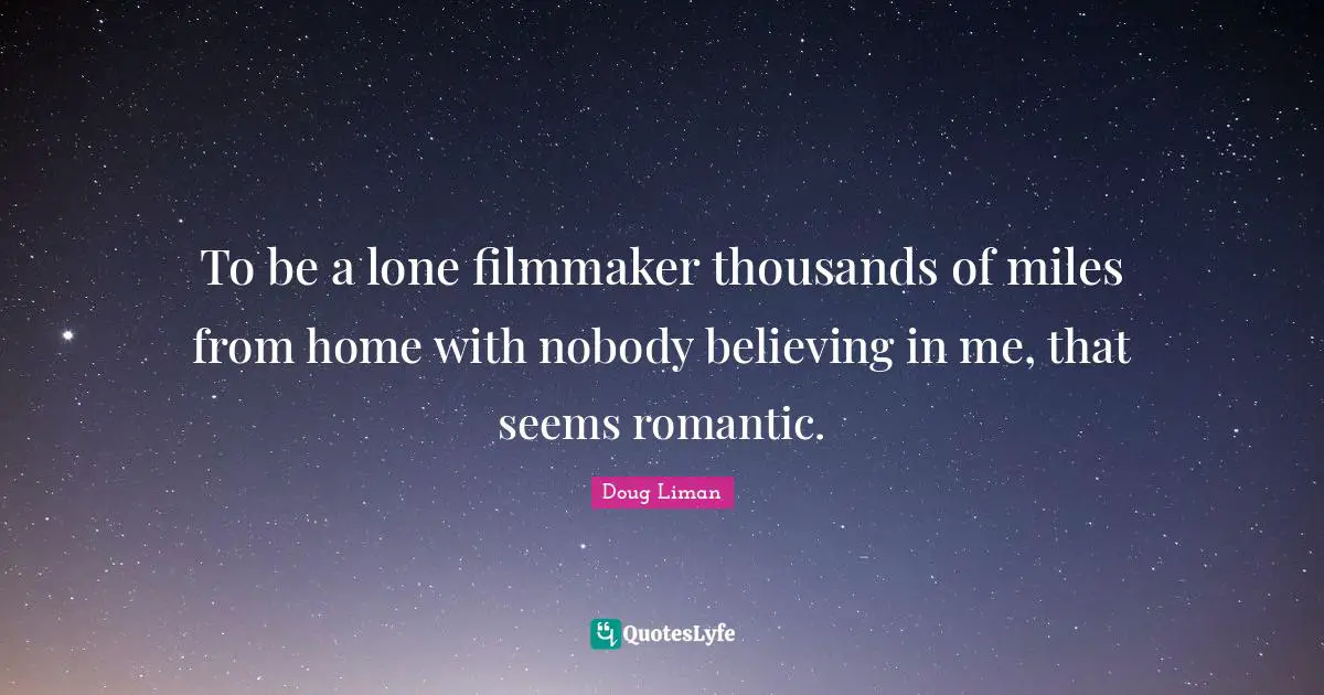 To be a lone filmmaker thousands of miles from home with nobody believing in me, that seems romantic.