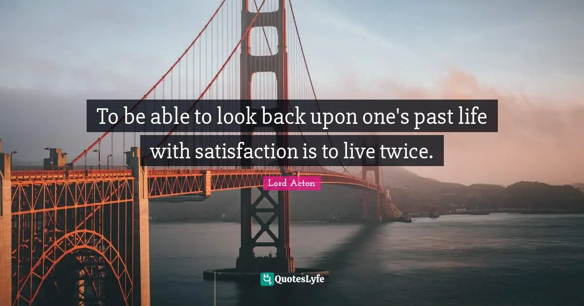 To be able to look back upon one's past life with satisfaction is to live twice.