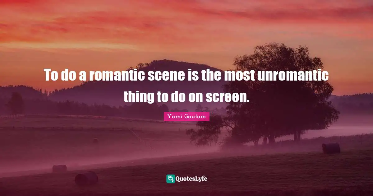 To do a romantic scene is the most unromantic thing to do on screen.
