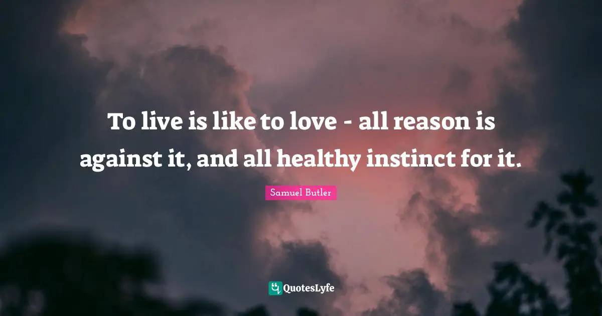 Samuel Butler Quotes: "To live is like to love - all reason is against it, and all healthy instinct for it."