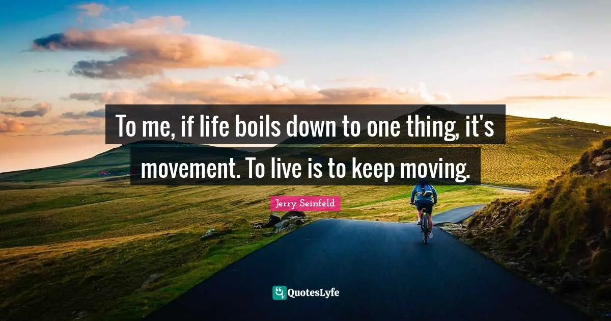 Jerry Seinfeld Quotes: "To me, if life boils down to one thing, it's movement. To live is to keep moving."