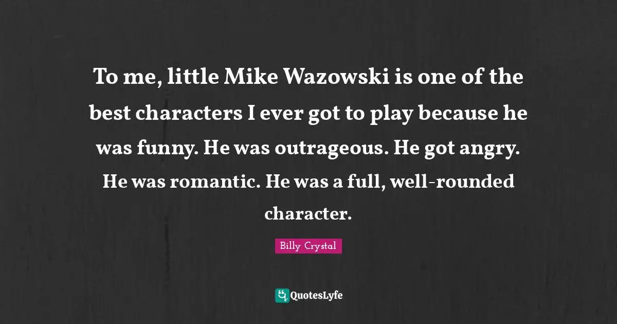 Billy Crystal Quotes: "To me, little Mike Wazowski is one of the best characters I ever got to play because he was funny. He was outrageous. He got angry. He was romantic. He was a full, well-rounded character."