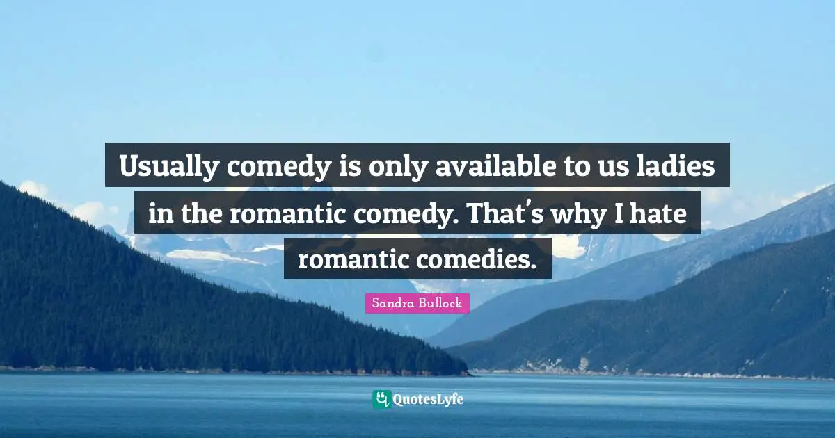 Usually comedy is only available to us ladies in the romantic comedy. That's why I hate romantic comedies.
