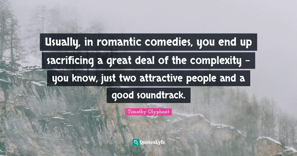 Usually, in romantic comedies, you end up sacrificing a great deal of the complexity - you know, just two attractive people and a good soundtrack.