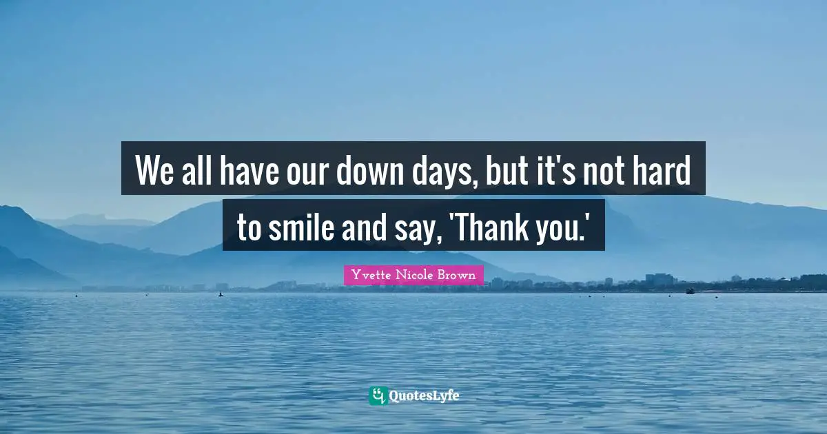 We all have our down days, but it's not hard to smile and say, 'Thank you.'