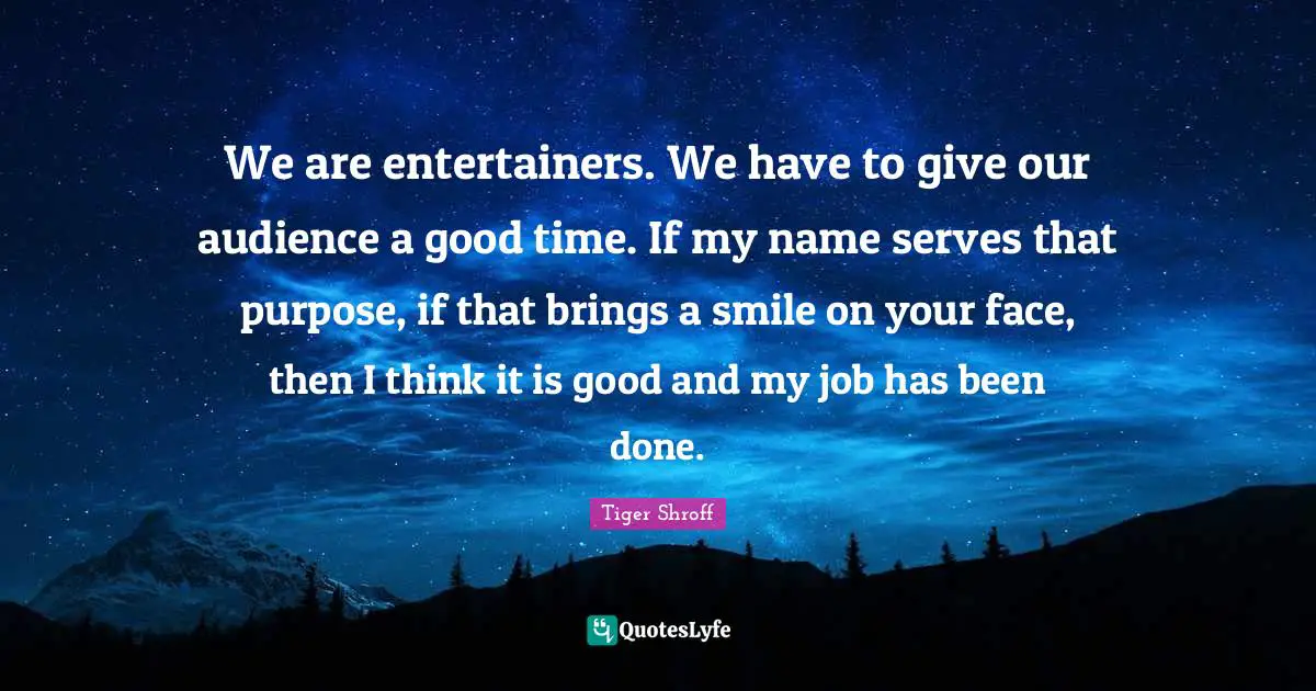 We are entertainers. We have to give our audience a good time. If my name serves that purpose, if that brings a smile on your face, then I think it is good and my job has been done.