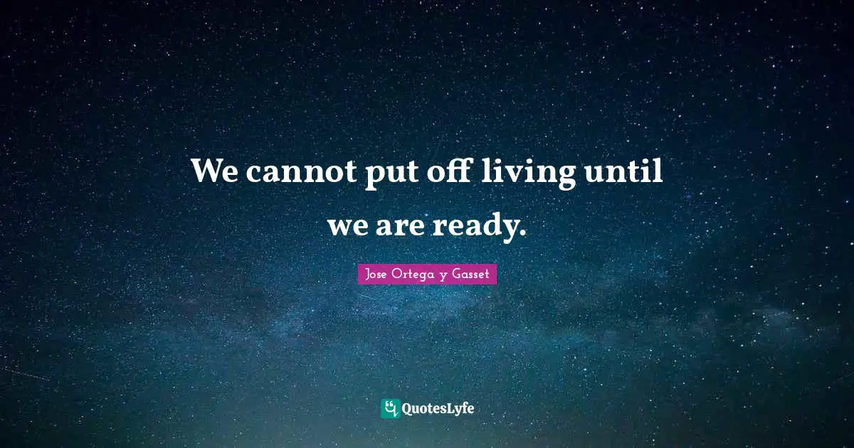 We cannot put off living until we are ready.
