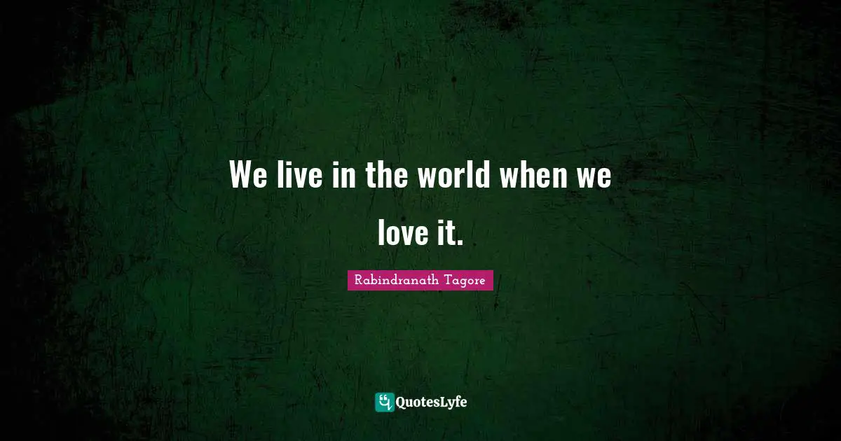 Rabindranath Tagore Quotes: We live in the world when we love it.