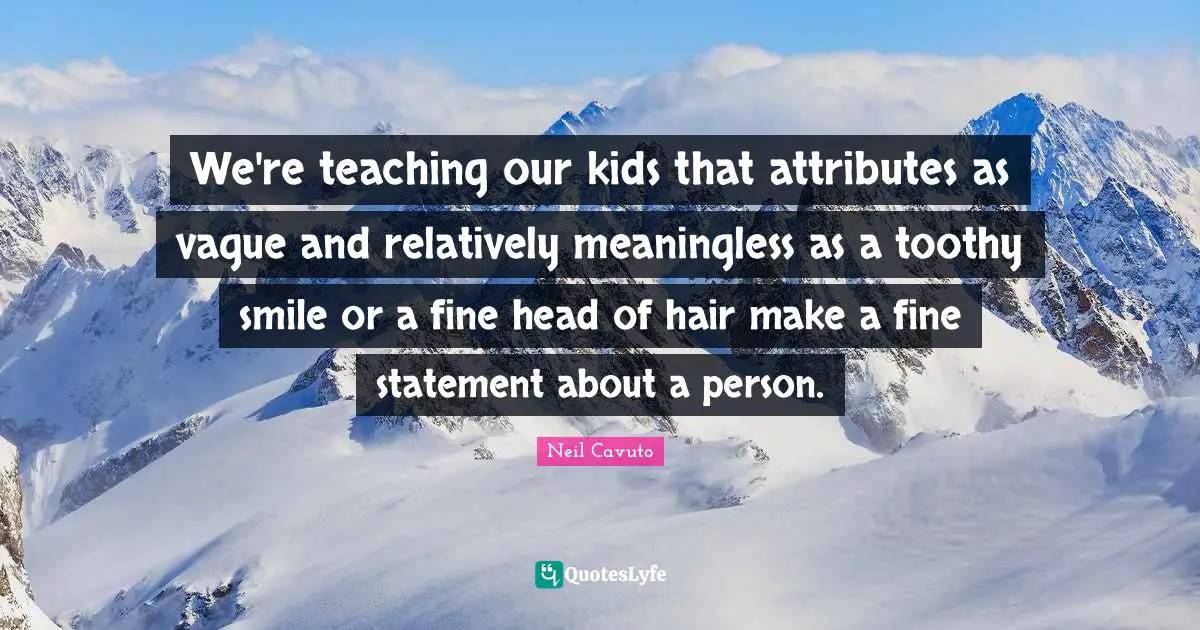 Neil Cavuto Quotes: "We're teaching our kids that attributes as vague and relatively meaningless as a toothy smile or a fine head of hair make a fine statement about a person."